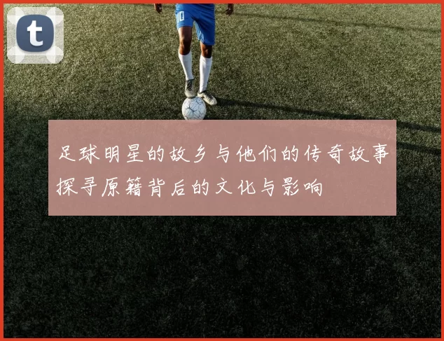 足球明星的故乡与他们的传奇故事探寻原籍背后的文化与影响