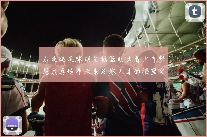 东北路足球明星摇篮助力青少年梦想成真培养未来足球人才的摇篮之地
