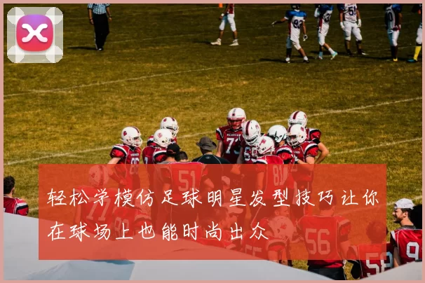 轻松学模仿足球明星发型技巧让你在球场上也能时尚出众
