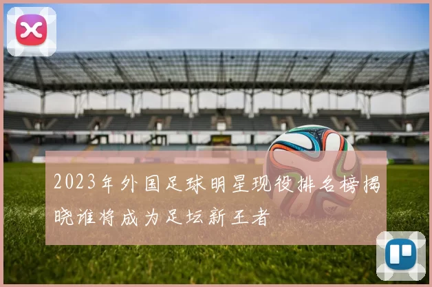 2023年外国足球明星现役排名榜揭晓谁将成为足坛新王者