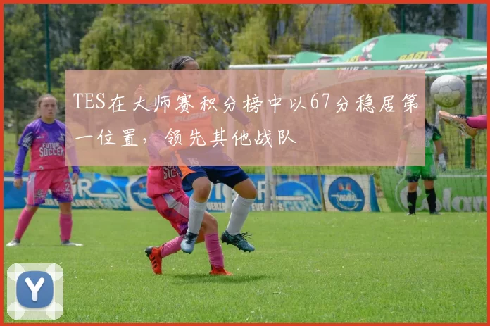 TES在大师赛积分榜中以67分稳居第一位置，领先其他战队
