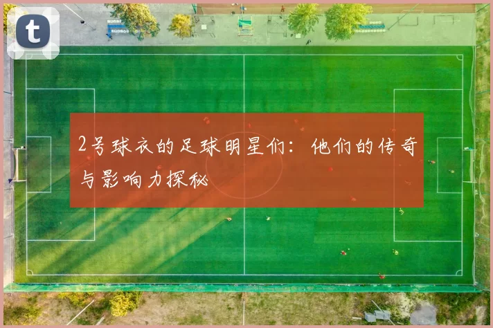 2号球衣的足球明星们：他们的传奇与影响力探秘