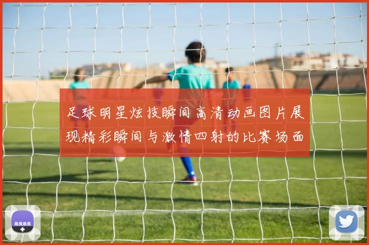 足球明星炫技瞬间高清动画图片展现精彩瞬间与激情四射的比赛场面