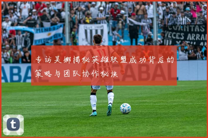 专访吴娜揭秘英雄联盟成功背后的策略与团队协作秘诀