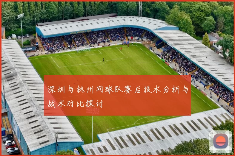 深圳与杭州网球队赛后技术分析与战术对比探讨