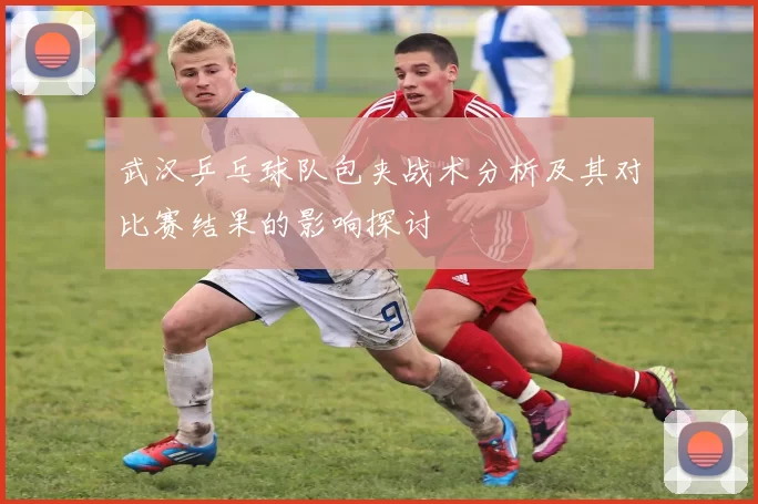 武汉乒乓球队包夹战术分析及其对比赛结果的影响探讨