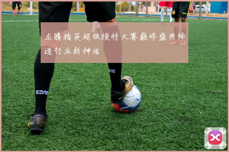 龙腾精英超级模特大赛巅峰盛典缔造行业新神话