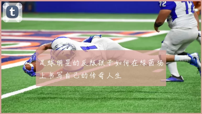 足球明星的反叛孩子如何在绿茵场上书写自己的传奇人生