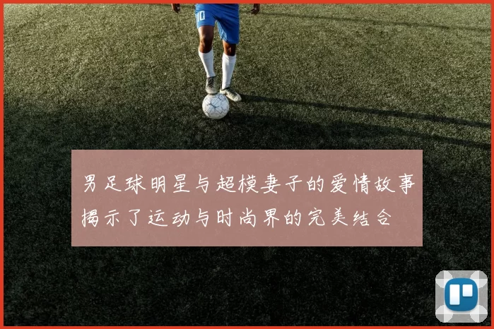 男足球明星与超模妻子的爱情故事揭示了运动与时尚界的完美结合