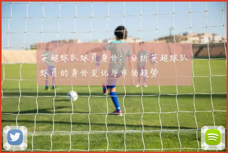 英超球队球员身价：分析英超球队球员的身价变化与市场趋势