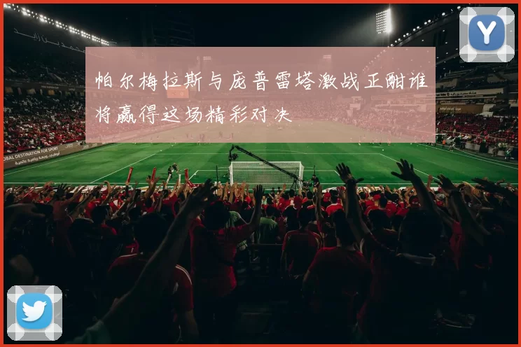 帕尔梅拉斯与庞普雷塔激战正酣谁将赢得这场精彩对决