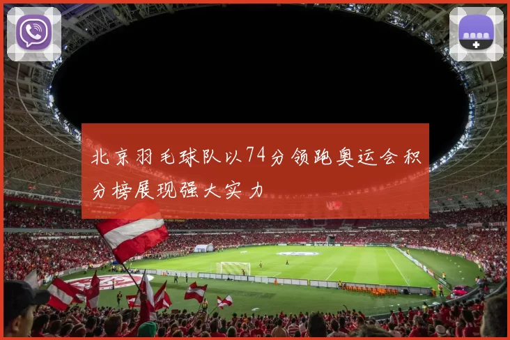 北京羽毛球队以74分领跑奥运会积分榜展现强大实力