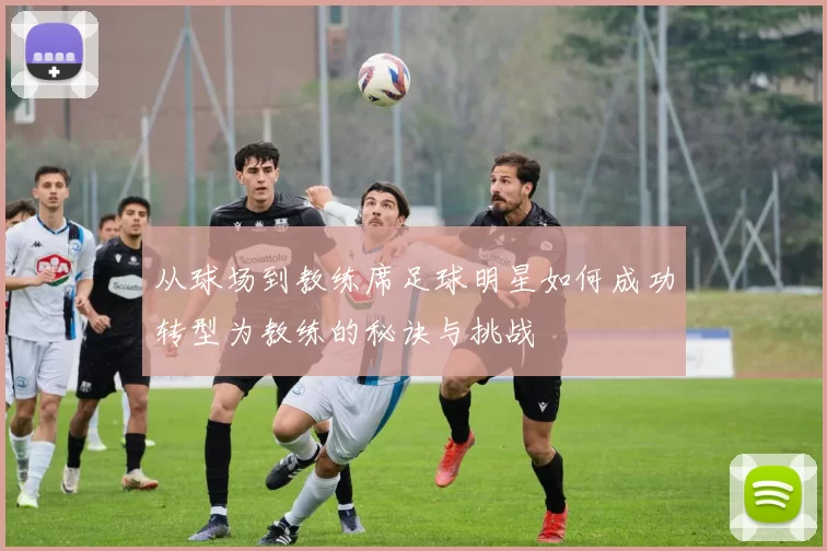 从球场到教练席足球明星如何成功转型为教练的秘诀与挑战